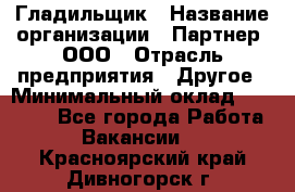 Гладильщик › Название организации ­ Партнер, ООО › Отрасль предприятия ­ Другое › Минимальный оклад ­ 20 000 - Все города Работа » Вакансии   . Красноярский край,Дивногорск г.